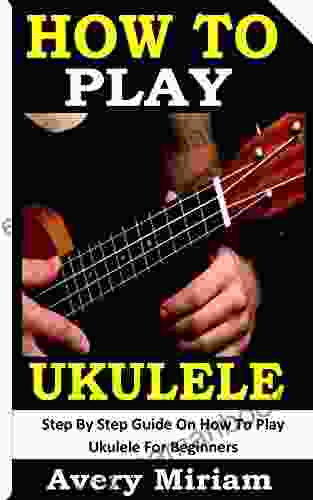 HOW TO PLAY UKULELE: Step By Step Guide On How To Play Ukulele For Beginners