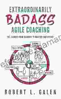Extraordinarily Badass Agile Coaching: The Journey From Beginner To Mastery And Beyond