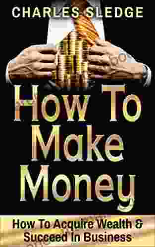 How To Make Money: How To Acquire Wealth Succeed In Business