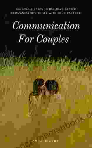 Communication For Couples : Six Simple Steps To Building Better Communication Skills With Your Partner