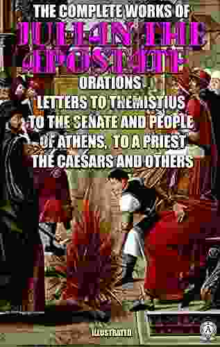 The Complete Works Of Julian The Apostate Illustrated: Orations Letters To Themistius To The Senate And People Of Athens To A Priest The Caesars And Others