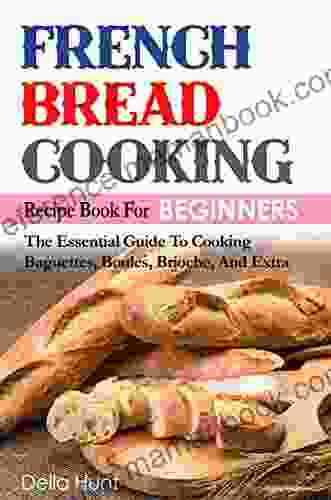 French Bread Cooking Recipe For Beginners: The Essential Guide To Cooking Baguettes Boules Brioche And Extra