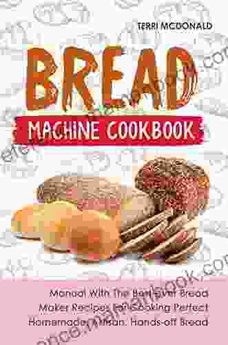 Bread Machine Cookbook: Manual With The Best Ever Bread Maker Recipes For Cooking Perfect Homemade Artisan Hands Off Bread